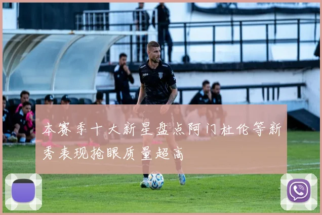 本赛季十大新星盘点阿门杜伦等新秀表现抢眼质量超高