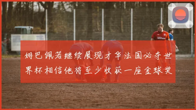 姆巴佩若继续展现才华法国必夺世界杯相信他将至少收获一座金球奖