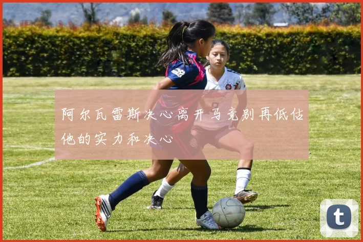 阿尔瓦雷斯决心离开马竞别再低估他的实力和决心