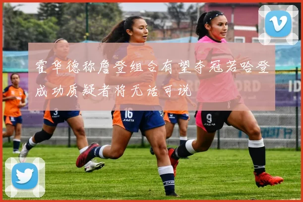 霍华德称詹登组合有望夺冠若哈登成功质疑者将无话可说
