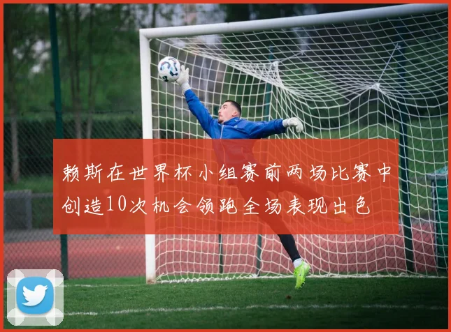 赖斯在世界杯小组赛前两场比赛中创造10次机会领跑全场表现出色