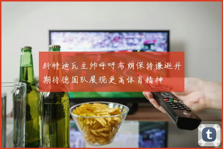科特迪瓦主帅呼吁布朗保持谦逊并期待德国队展现更高体育精神