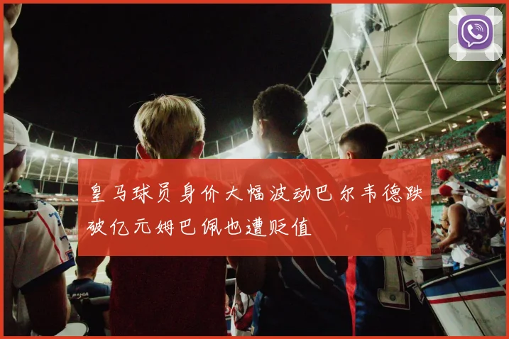 皇马球员身价大幅波动巴尔韦德跌破亿元姆巴佩也遭贬值