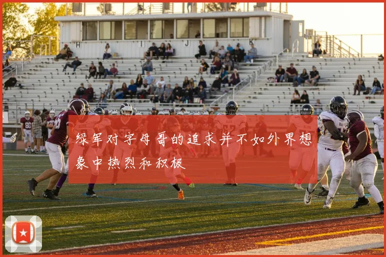 绿军对字母哥的追求并不如外界想象中热烈和积极