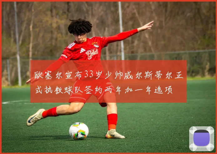 欧塞尔宣布33岁少帅威尔斯蒂尔正式执教球队签约两年加一年选项