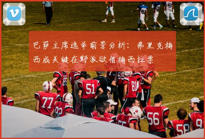 巴萨主席选举前景分析：弗里克梅西成关键在野派欲借梅西拉票