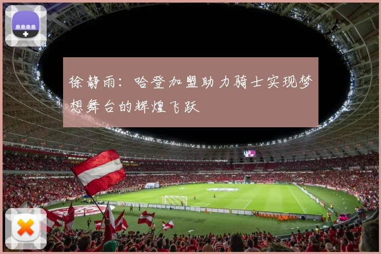 徐静雨：哈登加盟助力骑士实现梦想舞台的辉煌飞跃