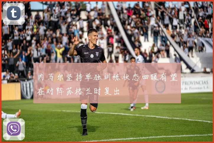 内马尔坚持单独训练状态回暖有望在对阵苏格兰时复出