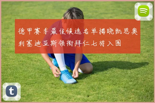 德甲赛季最佳候选名单揭晓凯恩奥利塞迪亚斯领衔拜仁七将入围