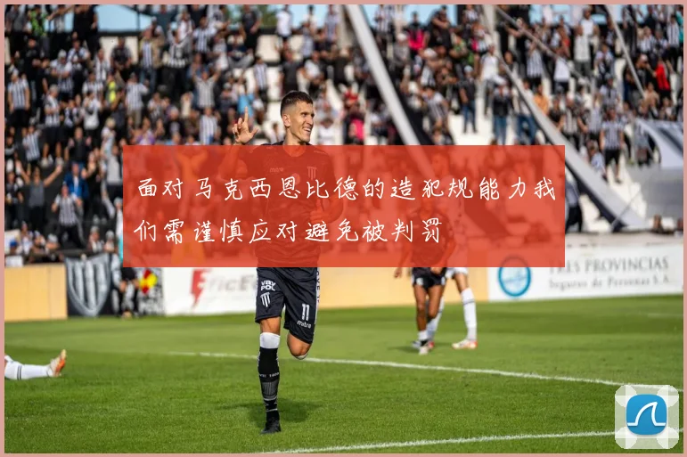 面对马克西恩比德的造犯规能力我们需谨慎应对避免被判罚