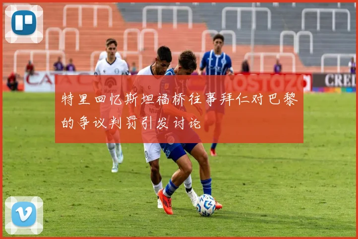 特里回忆斯坦福桥往事拜仁对巴黎的争议判罚引发讨论