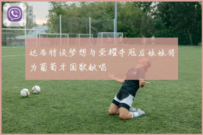 达洛特谈梦想与荣耀夺冠后妹妹将为葡萄牙国歌献唱