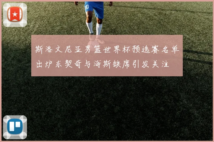 斯洛文尼亚男篮世界杯预选赛名单出炉东契奇与海斯缺席引发关注