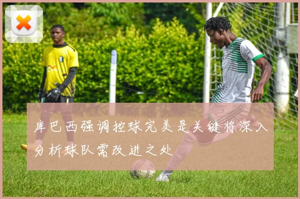 库巴西强调控球完美是关键将深入分析球队需改进之处