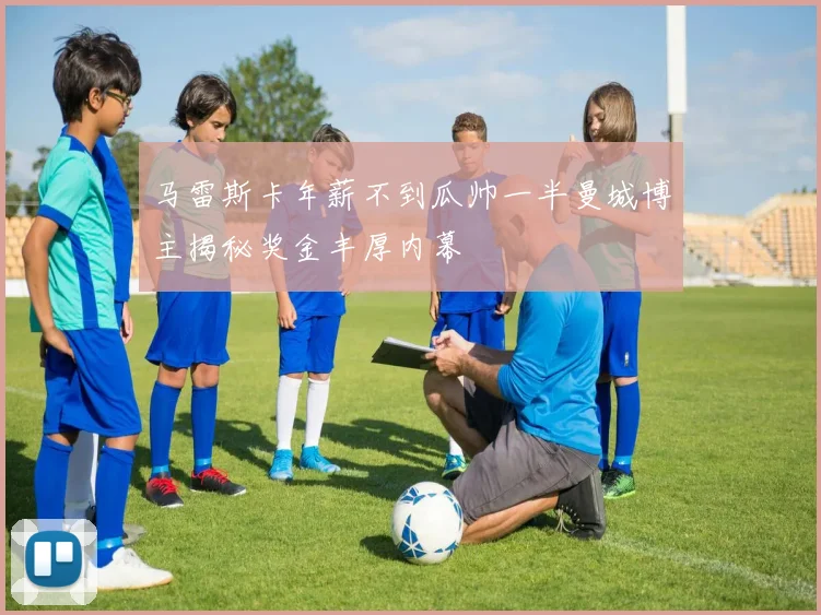 马雷斯卡年薪不到瓜帅一半曼城博主揭秘奖金丰厚内幕