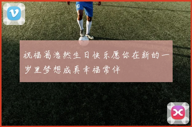 祝福葛浩然生日快乐愿你在新的一岁里梦想成真幸福常伴