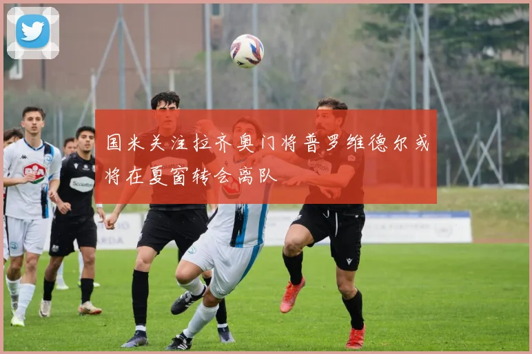 国米关注拉齐奥门将普罗维德尔或将在夏窗转会离队
