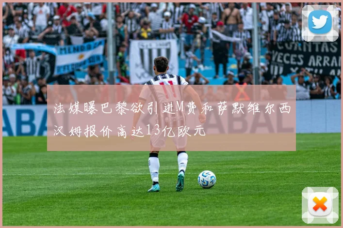 法媒曝巴黎欲引进M费和萨默维尔西汉姆报价高达13亿欧元