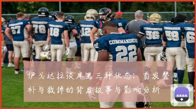 伊戈达拉谈库里三种状态：首发替补与裁掉的背后故事与影响分析