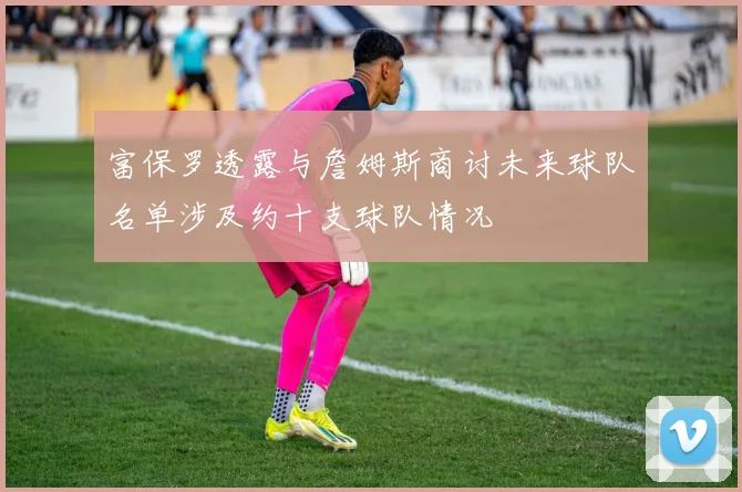 富保罗透露与詹姆斯商讨未来球队名单涉及约十支球队情况