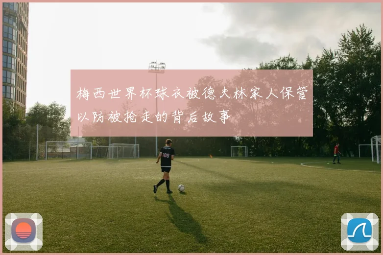 梅西世界杯球衣被德夫林家人保管以防被抢走的背后故事