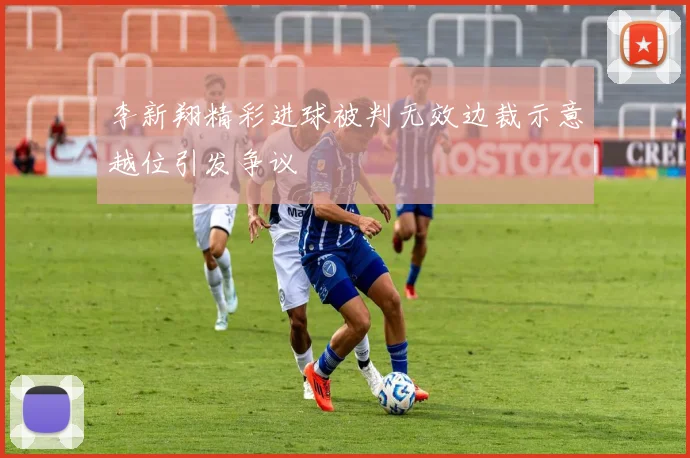李新翔精彩进球被判无效边裁示意越位引发争议