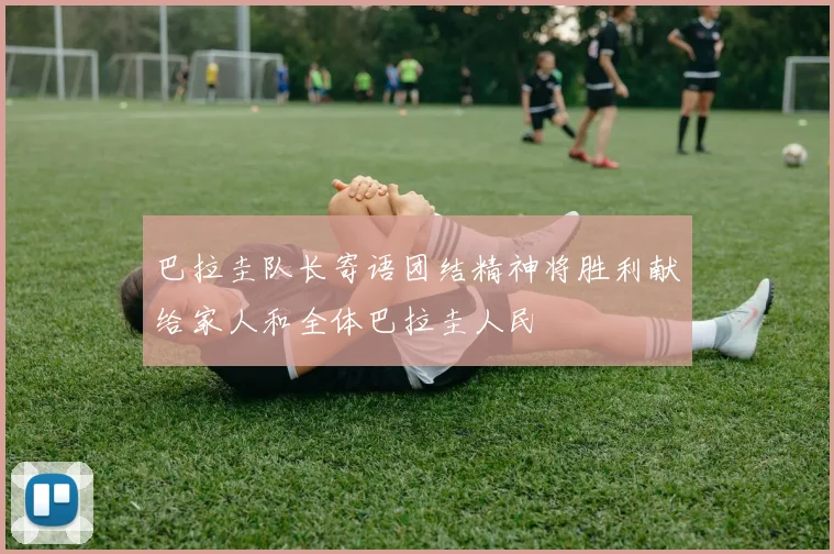巴拉圭队长寄语团结精神将胜利献给家人和全体巴拉圭人民