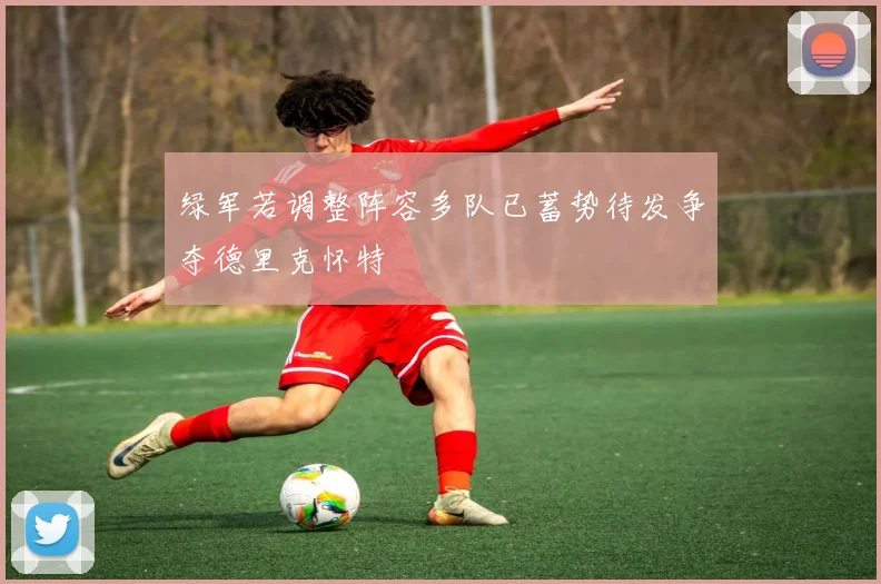 绿军若调整阵容多队已蓄势待发争夺德里克怀特