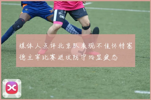 媒体人点评北京队表现不佳怀特塞德主宰比赛进攻防守均显疲态