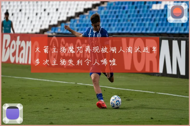 火箭主场魔咒再现被湖人淘汰近年多次主场失利令人唏嘘