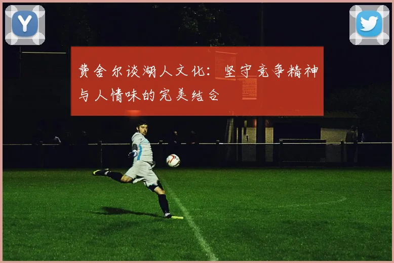 费舍尔谈湖人文化：坚守竞争精神与人情味的完美结合