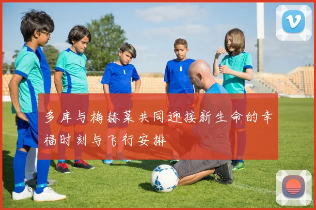 多库与梅赫莱共同迎接新生命的幸福时刻与飞行安排