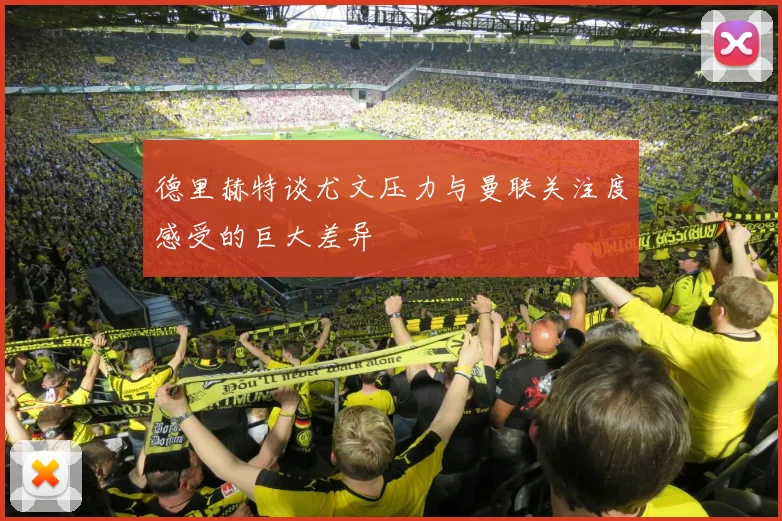 德里赫特谈尤文压力与曼联关注度感受的巨大差异