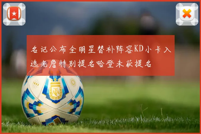 名记公布全明星替补阵容KD小卡入选老詹特别提名哈登未获提名