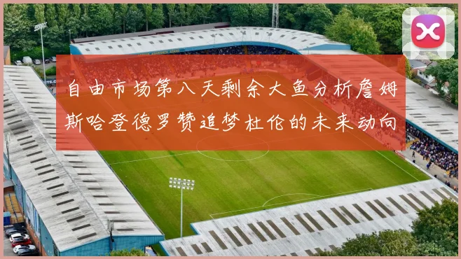 自由市场第八天剩余大鱼分析詹姆斯哈登德罗赞追梦杜伦的未来动向