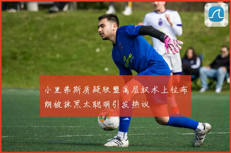 小里弗斯质疑联盟高层权术上位布朗被抹黑太聪明引发热议